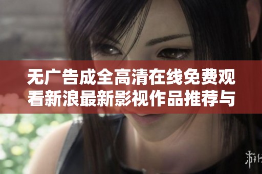 无广告成全高清在线免费观看新浪最新影视作品推荐与解析