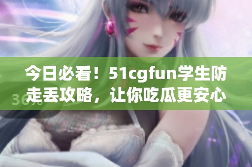 今日必看！51cgfun学生防走丢攻略，让你吃瓜更安心