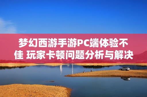 梦幻西游手游PC端体验不佳 玩家卡顿问题分析与解决方案探讨