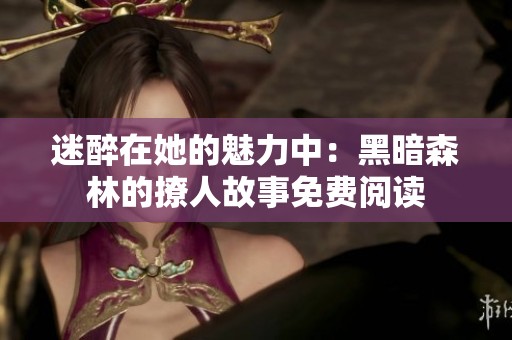 迷醉在她的魅力中：黑暗森林的撩人故事免费阅读