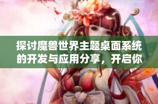 探讨魔兽世界主题桌面系统的开发与应用分享，开启你的码农之旅与IT专业交流