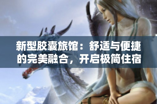 新型胶囊旅馆：舒适与便捷的完美融合，开启极简住宿体验