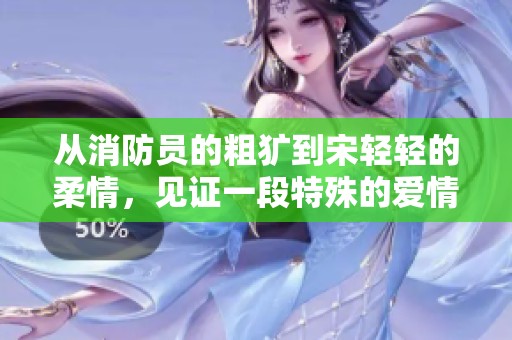 从消防员的粗犷到宋轻轻的柔情，见证一段特殊的爱情故事
