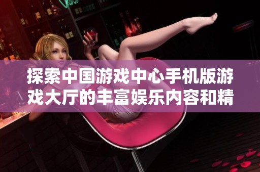 探索中国游戏中心手机版游戏大厅的丰富娱乐内容和精彩游戏体验