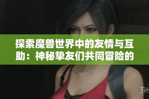 探索魔兽世界中的友情与互助：神秘挚友们共同冒险的精彩旅程