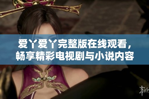 爱丫爱丫完整版在线观看，畅享精彩电视剧与小说内容