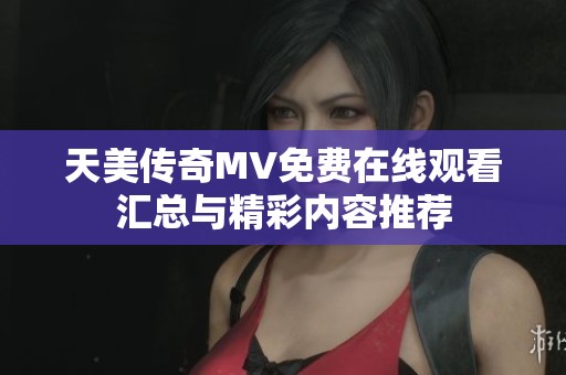天美传奇MV免费在线观看汇总与精彩内容推荐