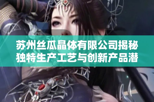 苏州丝瓜晶体有限公司揭秘独特生产工艺与创新产品潜力