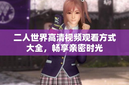 二人世界高清视频观看方式大全，畅享亲密时光