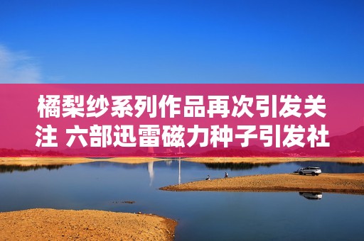 橘梨纱系列作品再次引发关注 六部迅雷磁力种子引发社会热议