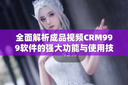 全面解析成品视频CRM999软件的强大功能与使用技巧
