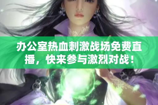 办公室热血刺激战场免费直播，快来参与激烈对战！