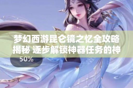 梦幻西游昆仑镜之忆全攻略揭秘 逐步解锁神器任务的神秘冒险之旅