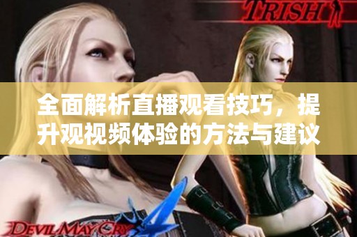 全面解析直播观看技巧，提升观视频体验的方法与建议