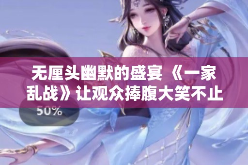 无厘头幽默的盛宴 《一家乱战》让观众捧腹大笑不止 难道笑料真的如此丰富吗