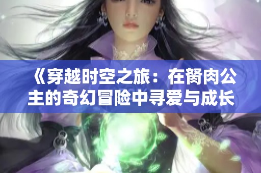 《穿越时空之旅：在胬肉公主的奇幻冒险中寻爱与成长》