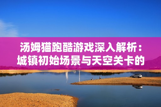汤姆猫跑酷游戏深入解析：城镇初始场景与天空关卡的攻略与技巧分享
