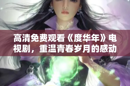 高清免费观看《度华年》电视剧，重温青春岁月的感动与成长