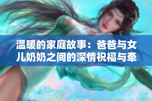 温暖的家庭故事：爸爸与女儿奶奶之间的深情祝福与牵绊