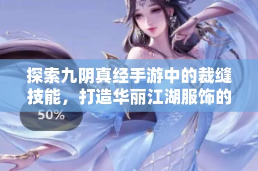 探索九阴真经手游中的裁缝技能，打造华丽江湖服饰的独特之旅与技巧分享