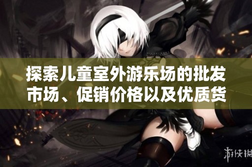 探索儿童室外游乐场的批发市场、促销价格以及优质货源全攻略