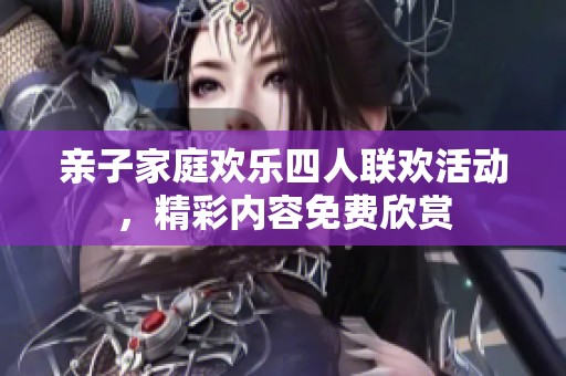 亲子家庭欢乐四人联欢活动，精彩内容免费欣赏