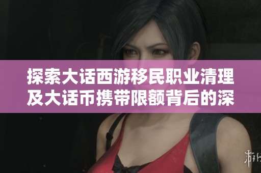 探索大话西游移民职业清理及大话币携带限额背后的深意与影响因素