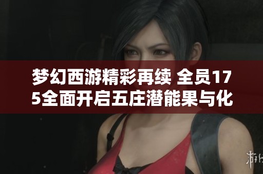 梦幻西游精彩再续 全员175全面开启五庄潜能果与化生寺新篇章
