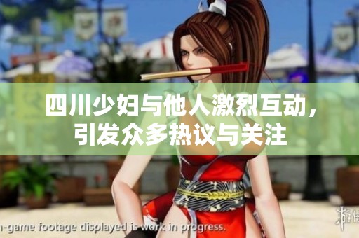 四川少妇与他人激烈互动，引发众多热议与关注