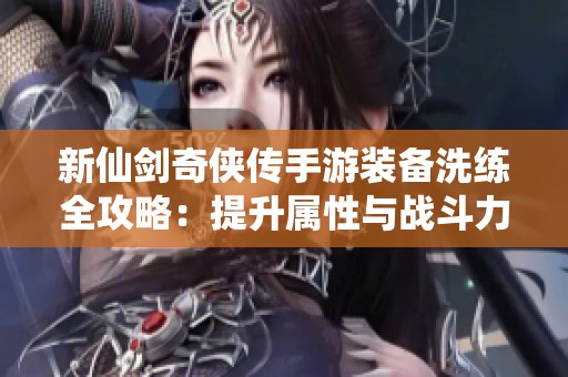 新仙剑奇侠传手游装备洗练全攻略：提升属性与战斗力的最佳策略与技巧解析