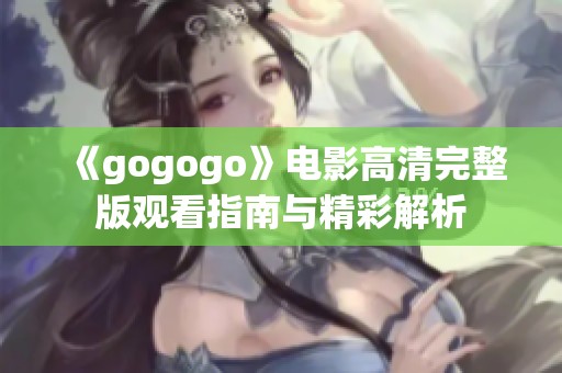 《gogogo》电影高清完整版观看指南与精彩解析
