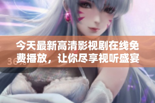今天最新高清影视剧在线免费播放，让你尽享视听盛宴！