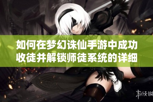 如何在梦幻诛仙手游中成功收徒并解锁师徒系统的详细攻略与技巧分享