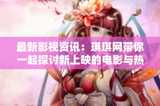 最新影视资讯：琪琪网带你一起探讨新上映的电影与热门电视剧