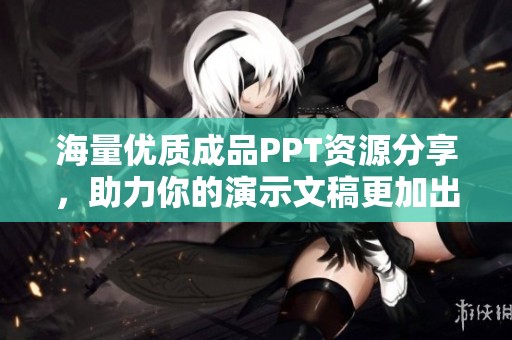海量优质成品PPT资源分享，助力你的演示文稿更加出彩