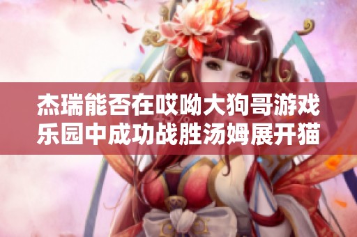 杰瑞能否在哎呦大狗哥游戏乐园中成功战胜汤姆展开猫鼠追逐赛的精彩冒险
