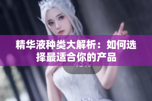 精华液种类大解析：如何选择最适合你的产品