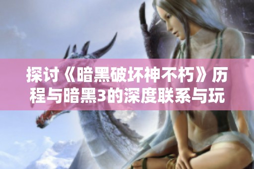 探讨《暗黑破坏神不朽》历程与暗黑3的深度联系与玩家体验解析