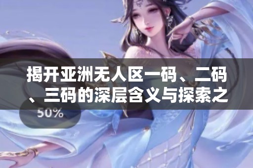揭开亚洲无人区一码、二码、三码的深层含义与探索之旅