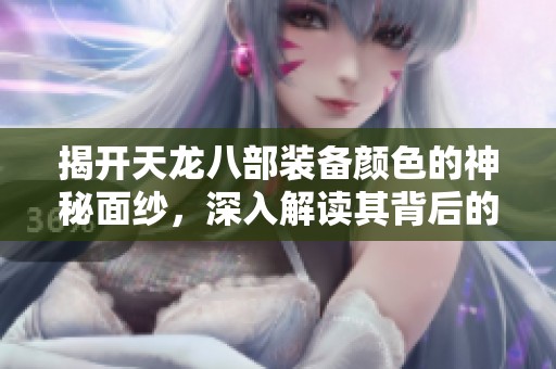 揭开天龙八部装备颜色的神秘面纱，深入解读其背后的意义与价值