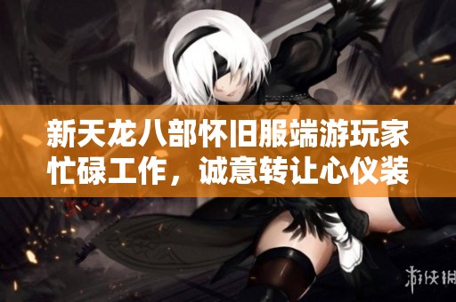 新天龙八部怀旧服端游玩家忙碌工作，诚意转让心仪装备与城心资源