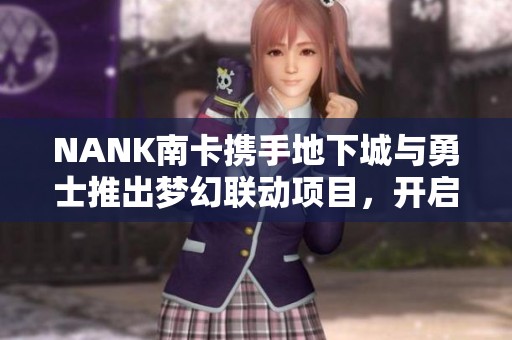 NANK南卡携手地下城与勇士推出梦幻联动项目，开启跨界合作新局面