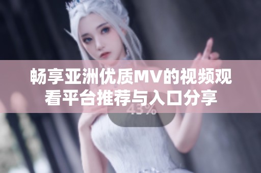 畅享亚洲优质MV的视频观看平台推荐与入口分享