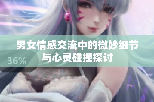 男女情感交流中的微妙细节与心灵碰撞探讨