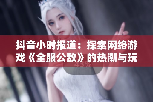抖音小时报道：探索网络游戏《全服公敌》的热潮与玩家互动现象