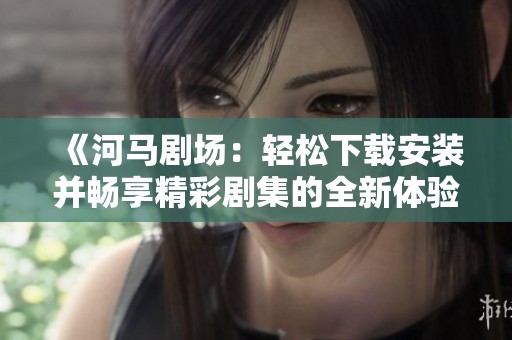 《河马剧场：轻松下载安装并畅享精彩剧集的全新体验》