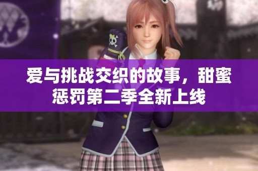 爱与挑战交织的故事，甜蜜惩罚第二季全新上线