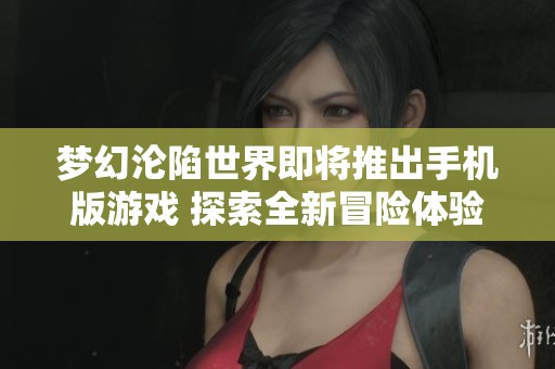 梦幻沦陷世界即将推出手机版游戏 探索全新冒险体验与社交互动新天地