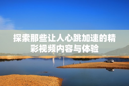 探索那些让人心跳加速的精彩视频内容与体验