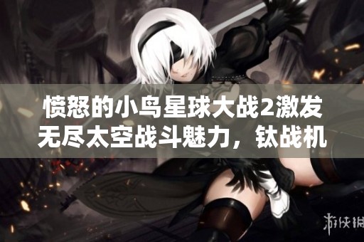 愤怒的小鸟星球大战2激发无尽太空战斗魅力，钛战机驾驶员再度出击！